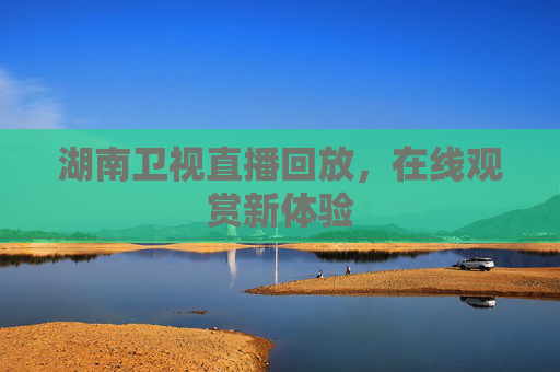 湖南卫视直播回放,在线观赏新体验 湖南卫视直播回放,在线观赏新体验