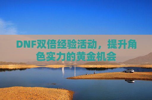 DNF双倍经验活动，提升角色实力的黄金机会