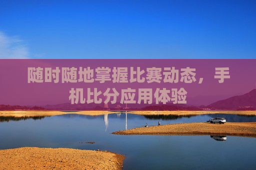 随时随地掌握比赛动态，手机比分应用体验