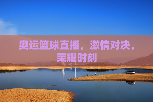 奥运篮球直播，激情对决，荣耀时刻