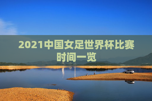 2021中国女足世界杯比赛时间一览