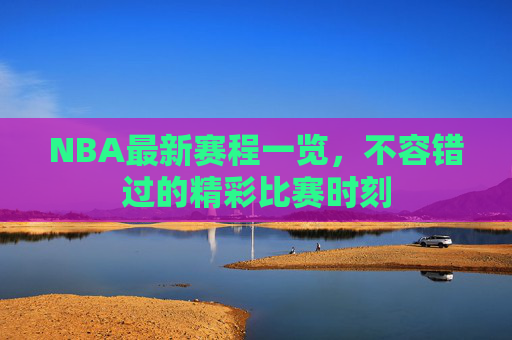 NBA最新赛程一览，不容错过的精彩比赛时刻