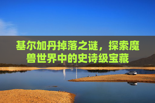 基尔加丹掉落之谜，探索魔兽世界中的史诗级宝藏