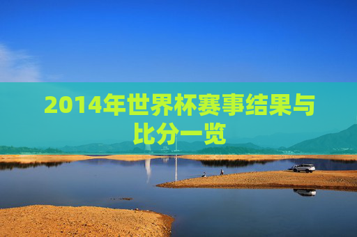 2014年世界杯赛事结果与比分一览