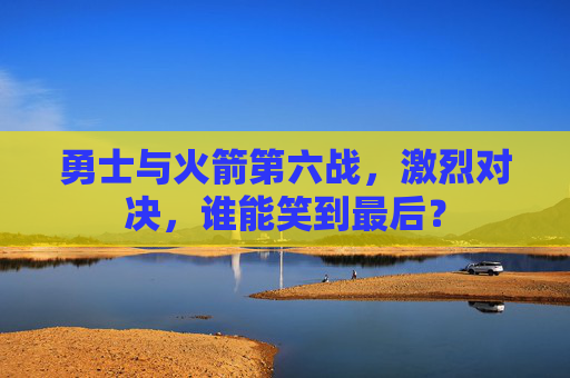 勇士与火箭第六战，激烈对决，谁能笑到最后？