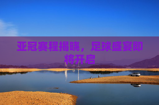 亚冠赛程揭晓,足球盛宴即将开启 亚冠赛程揭晓,足球盛宴即将开启