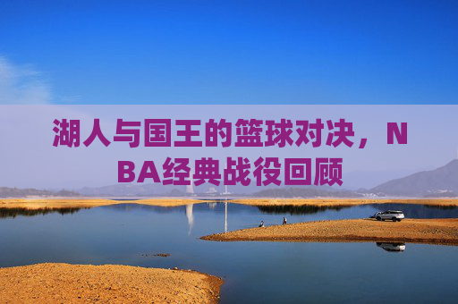湖人与国王的篮球对决，NBA经典战役回顾