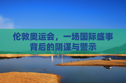 伦敦奥运会，一场国际盛事背后的阴谋与警示