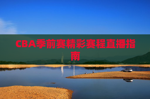 CBA季前赛精彩赛程直播指南 CBA季前赛精彩赛程直播指南