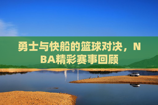 勇士与快船的篮球对决，NBA精彩赛事回顾