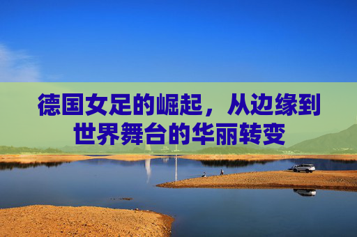 德国女足的崛起，从边缘到世界舞台的华丽转变