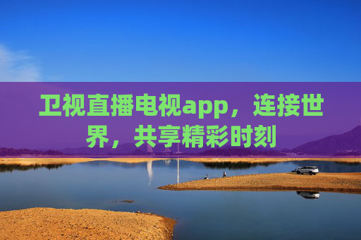卫视直播电视app，连接世界，共享精彩时刻