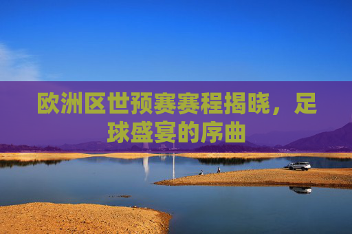 欧洲区世预赛赛程揭晓，足球盛宴的序曲