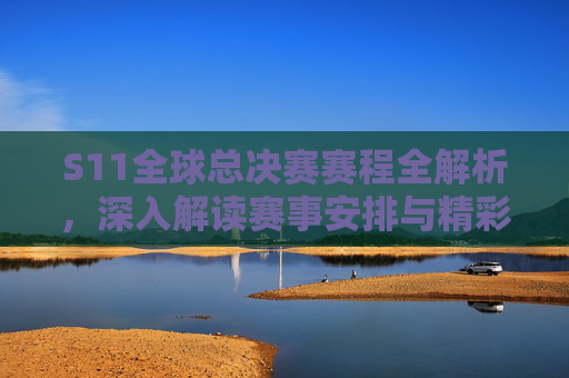 S11全球总决赛赛程全解析，深入解读赛事安排与精彩瞬间
