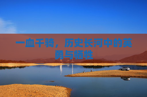 一血千骑，历史长河中的英勇与牺牲