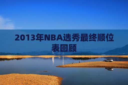 2013年NBA选秀最终顺位表回顾