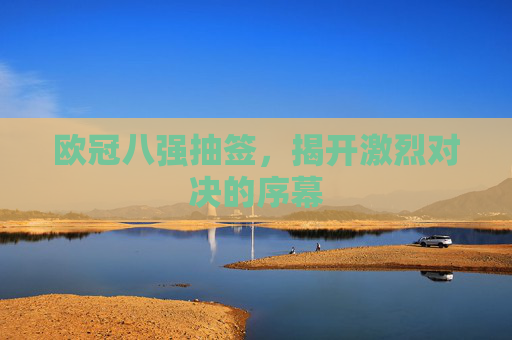欧冠八强抽签，揭开激烈对决的序幕