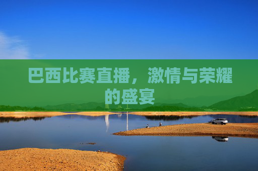 巴西比赛直播，激情与荣耀的盛宴