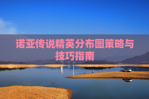 诺亚传说精英分布图策略与技巧指南