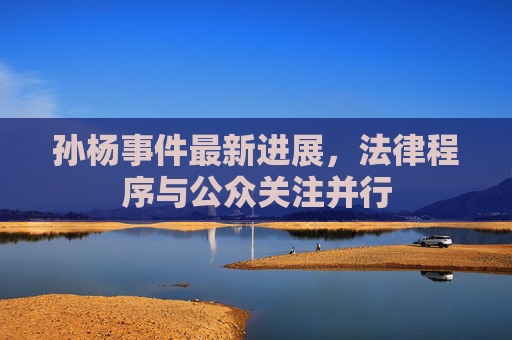 孙杨事件最新进展，法律程序与公众关注并行