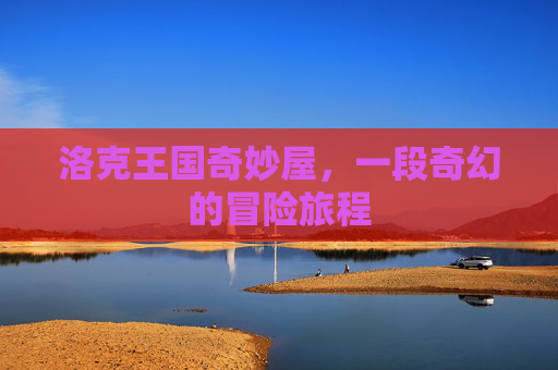 洛克王国奇妙屋,一段奇幻的冒险旅程 洛克王国奇妙屋,一段奇幻的冒险旅程