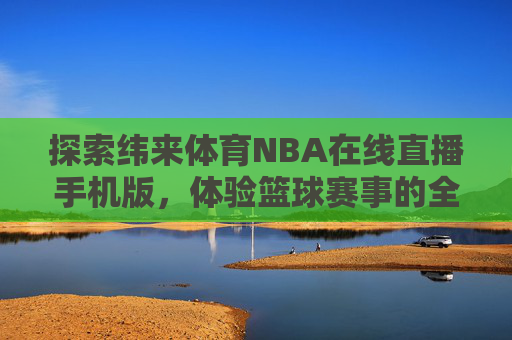 探索纬来体育NBA在线直播手机版，体验篮球赛事的全新视角