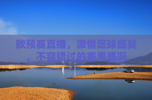 欧预赛直播，激情足球盛宴，不容错过的赛事盛况