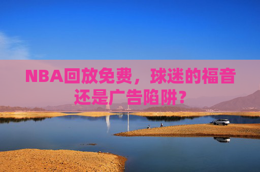 NBA回放免费，球迷的福音还是广告陷阱？