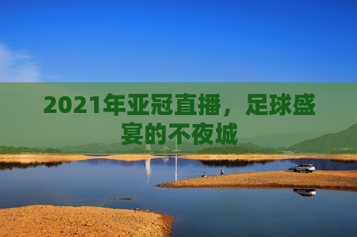 2021年亚冠直播，足球盛宴的不夜城