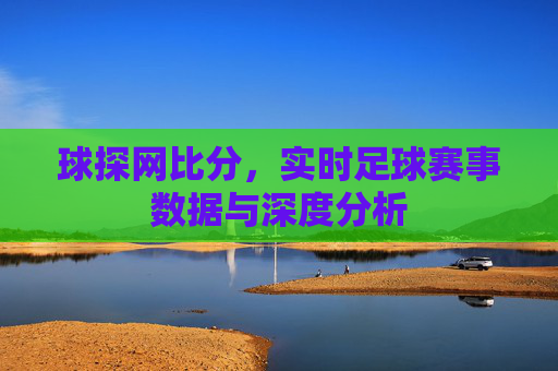 球探网比分,实时足球赛事数据与深度分析 球探网比分,实时足球赛事数据与深度分析