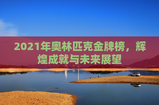 2021年奥林匹克金牌榜，辉煌成就与未来展望