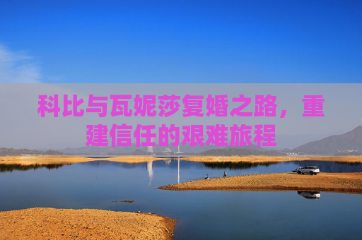 科比与瓦妮莎复婚之路，重建信任的艰难旅程