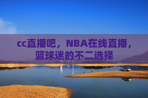 cc直播吧，NBA在线直播，篮球迷的不二选择
