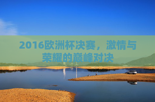 2016欧洲杯决赛，激情与荣耀的巅峰对决