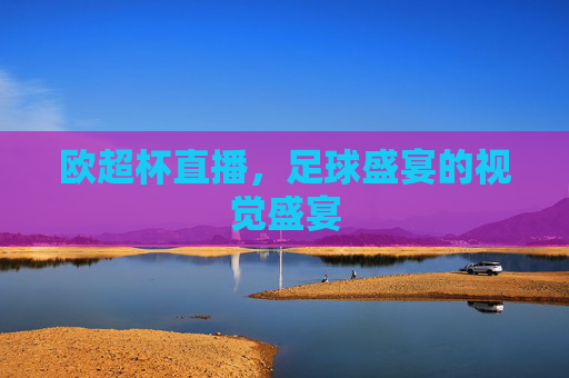 欧超杯直播，足球盛宴的视觉盛宴