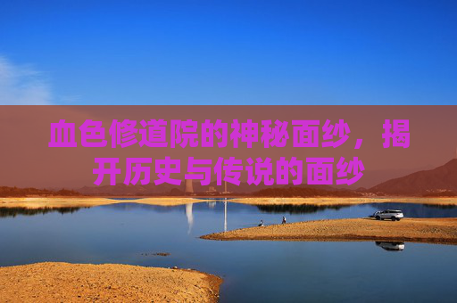 血色修道院的神秘面纱，揭开历史与传说的面纱