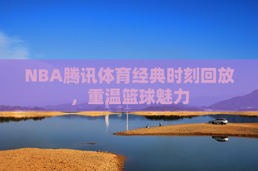NBA腾讯体育经典时刻回放，重温篮球魅力