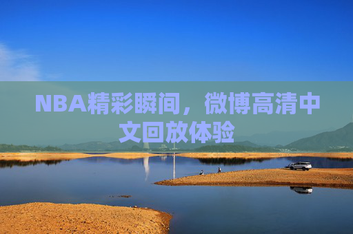 NBA精彩瞬间，微博高清中文回放体验
