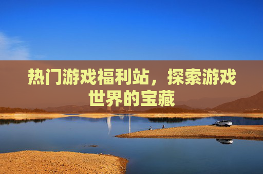 热门游戏福利站，探索游戏世界的宝藏