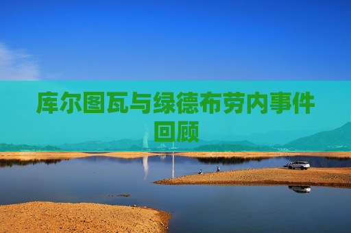 库尔图瓦与绿德布劳内事件回顾 库尔图瓦与绿德布劳内事件回顾