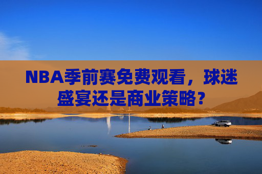 NBA季前赛免费观看，球迷盛宴还是商业策略？