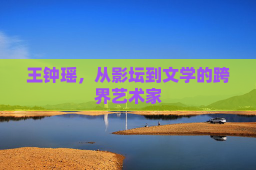 王钟瑶,从影坛到文学的跨界艺术家 王钟瑶,从影坛到文学的跨界艺术家