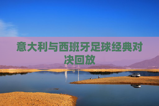 意大利与西班牙足球经典对决回放