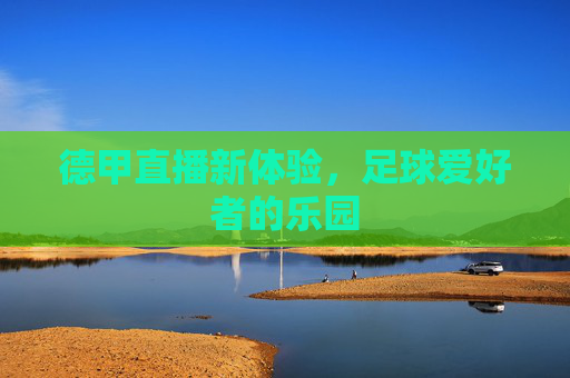 德甲直播新体验,足球爱好者的乐园 德甲直播新体验,足球爱好者的乐园