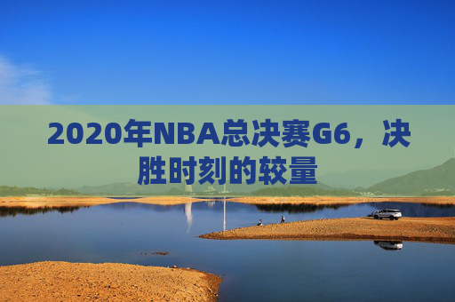 2020年NBA总决赛G6，决胜时刻的较量