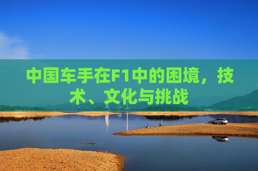 中国车手在F1中的困境，技术、文化与挑战