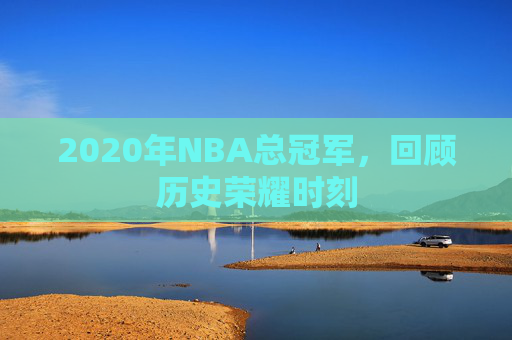 2020年NBA总冠军，回顾历史荣耀时刻
