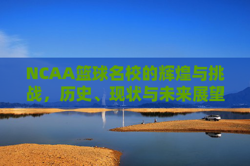 NCAA篮球名校的辉煌与挑战，历史、现状与未来展望