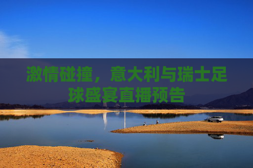 激情碰撞，意大利与瑞士足球盛宴直播预告