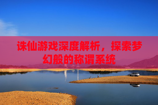 诛仙游戏深度解析，探索梦幻般的称谓系统